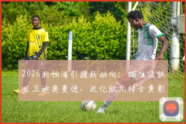 2026利物浦引援新动向:瞄准顶级后卫迪奥曼德,近亿欧元转会费彰显决心