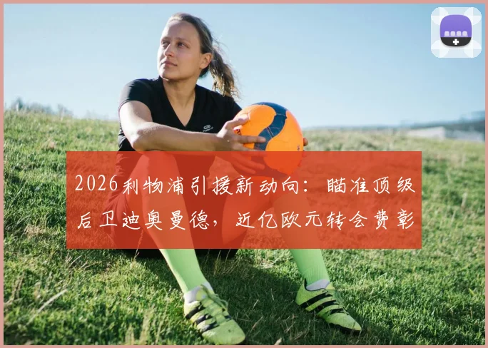 2026利物浦引援新动向：瞄准顶级后卫迪奥曼德，近亿欧元转会费彰显决心
