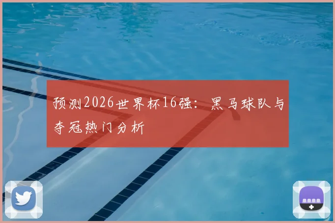 预测2026世界杯16强：黑马球队与夺冠热门分析