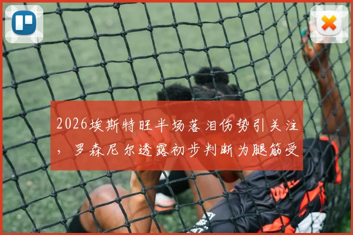 2026埃斯特旺半场落泪伤势引关注，罗森尼尔透露初步判断为腿筋受伤，恢复时间成焦点