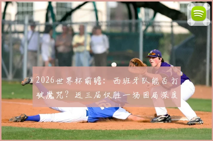 2026世界杯前瞻：西班牙队能否打破魔咒？近三届仅胜一场困局深度剖析