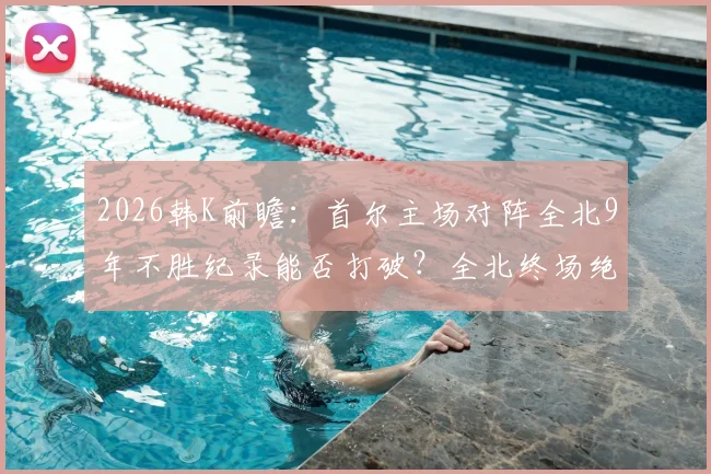 2026韩K前瞻：首尔主场对阵全北9年不胜纪录能否打破？全北终场绝杀能力解读