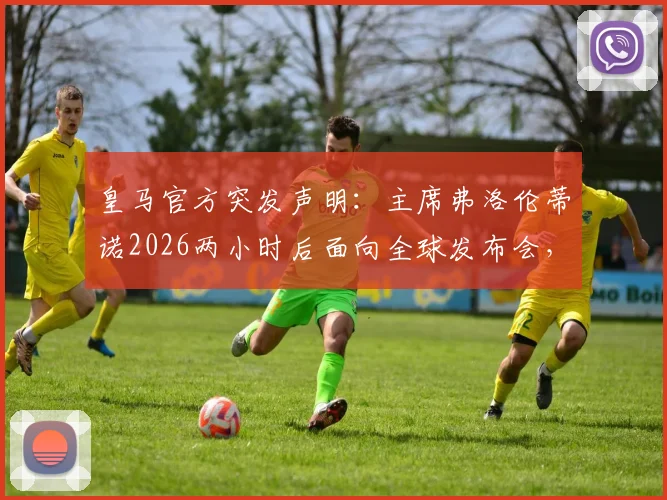 皇马官方突发声明：主席弗洛伦蒂诺2026两小时后面向全球发布会，五大核心议题前瞻