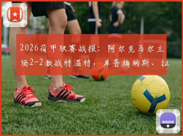 2026荷甲联赛战报：阿尔克马尔主场2-2激战特温特，库普梅纳斯、拉姆斯关键进球，积分榜形势最新解读