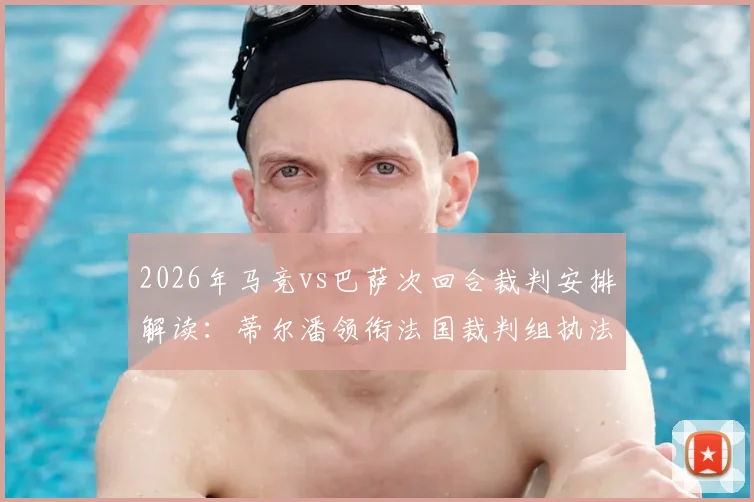 2026年马竞vs巴萨次回合裁判安排解读：蒂尔潘领衔法国裁判组执法，附关键判罚分析与历史记录回顾