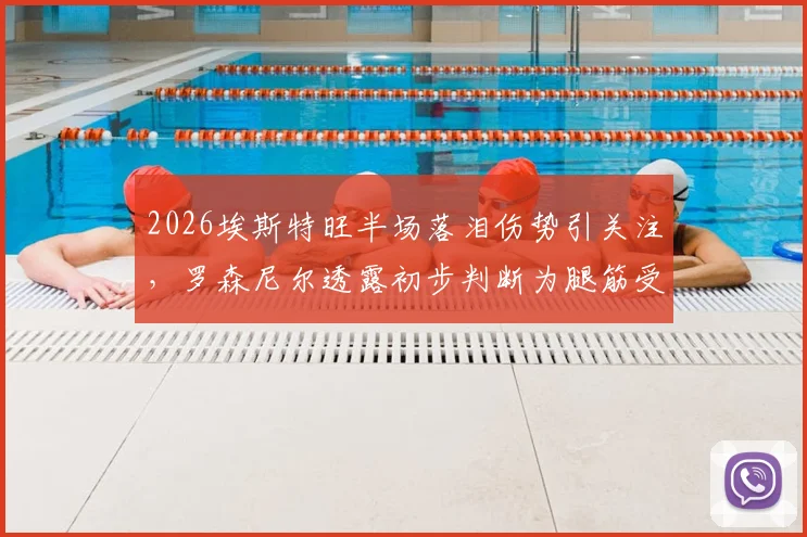 2026埃斯特旺半场落泪伤势引关注,罗森尼尔透露初步判断为腿筋受伤,恢复时间成焦点