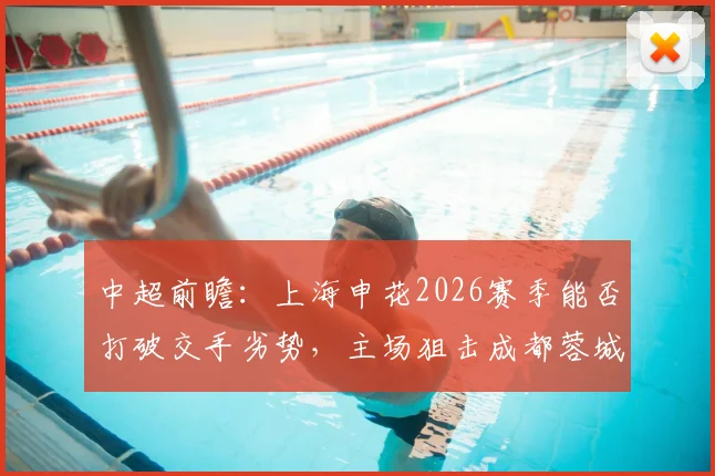 中超前瞻:上海申花2026赛季能否打破交手劣势,主场狙击成都蓉城关键战术分析