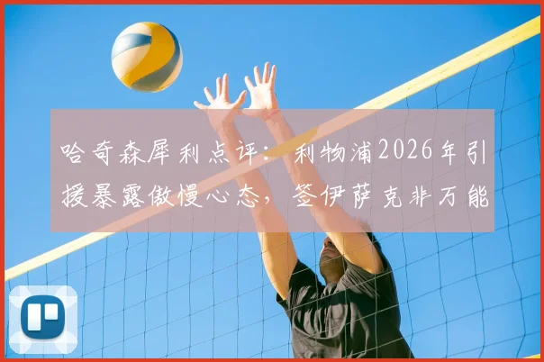 哈奇森犀利点评：利物浦2026年引援暴露傲慢心态，签伊萨克非万能解药｜深度剖析球队转会策略