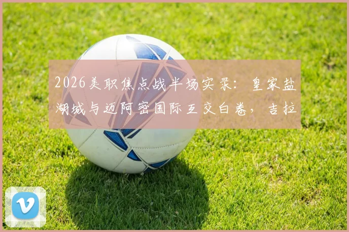 2026美职焦点战半场实录：皇家盐湖城与迈阿密国际互交白卷，吉拉沃吉关键进球遭VAR否决
