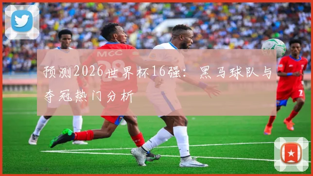 预测2026世界杯16强：黑马球队与夺冠热门分析