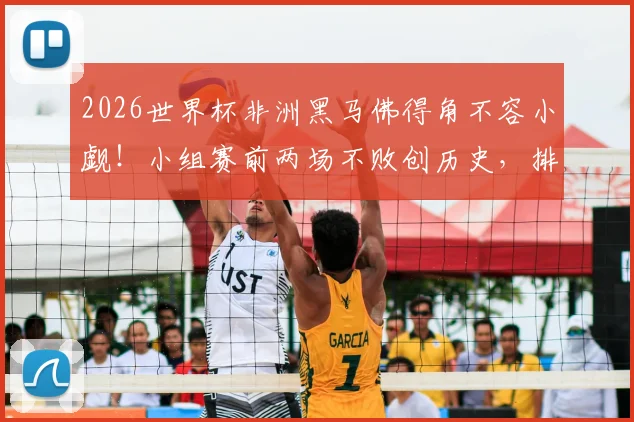 2026世界杯非洲黑马佛得角不容小觑！小组赛前两场不败创历史，排名解析与出线前景展望