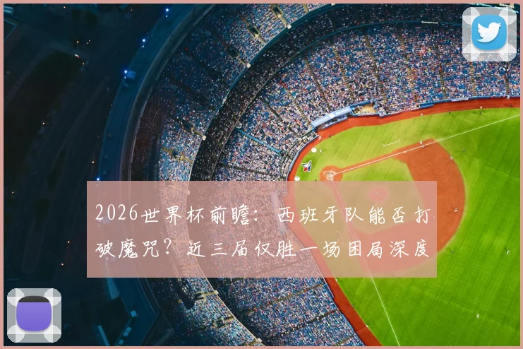 2026世界杯前瞻：西班牙队能否打破魔咒？近三届仅胜一场困局深度剖析