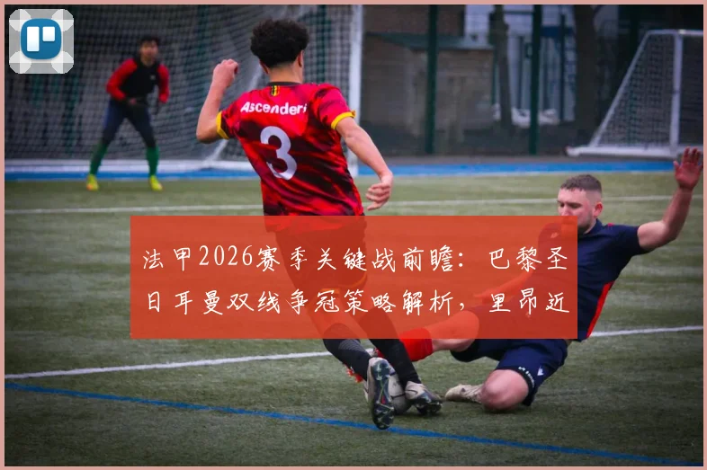 法甲2026赛季关键战前瞻:巴黎圣日耳曼双线争冠策略解析,里昂近10轮仅1胜困境如何破局