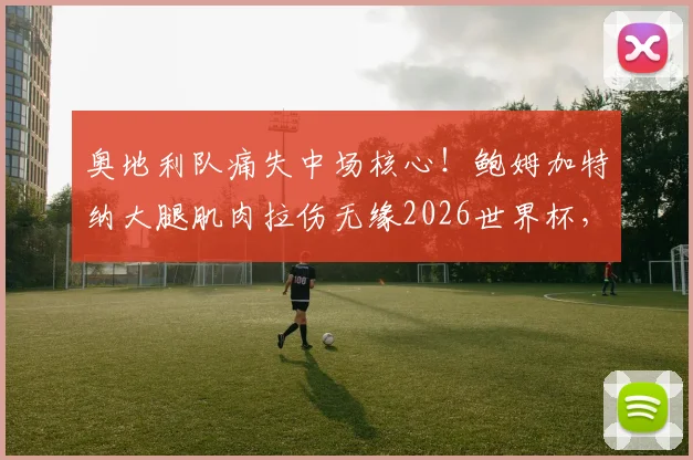 奥地利队痛失中场核心！鲍姆加特纳大腿肌肉拉伤无缘2026世界杯，替代人选及伤情深度分析