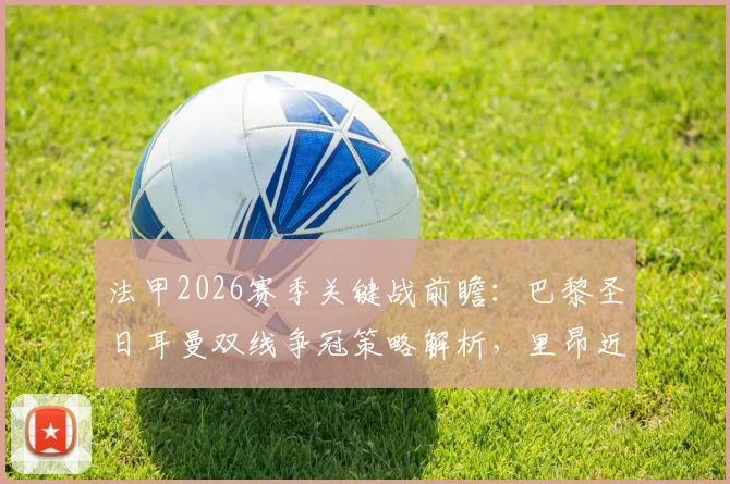 法甲2026赛季关键战前瞻：巴黎圣日耳曼双线争冠策略解析，里昂近10轮仅1胜困境如何破局