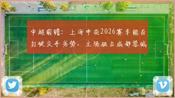 中超前瞻：上海申花2026赛季能否打破交手劣势，主场狙击成都蓉城关键战术分析