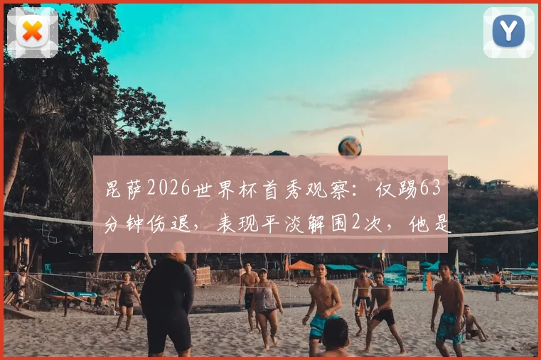 昆萨2026世界杯首秀观察:仅踢63分钟伤退,表现平淡解围2次,他是水货吗?