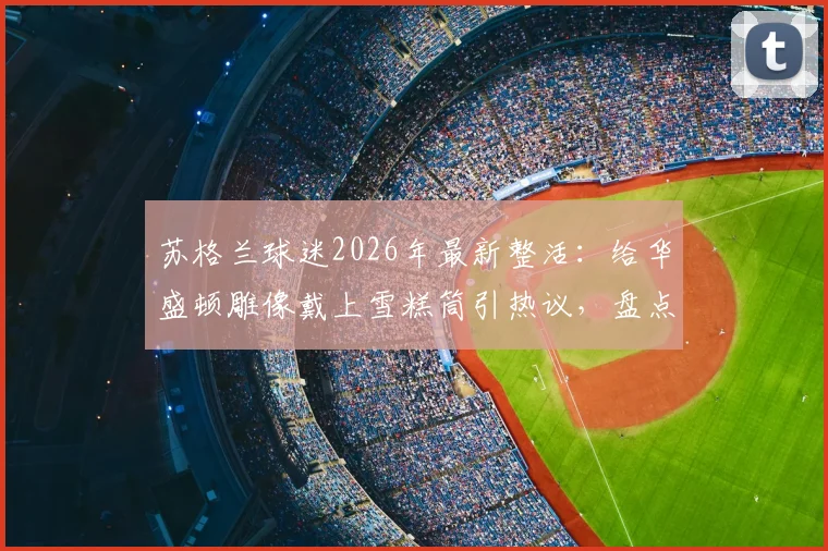 苏格兰球迷2026年最新整活：给华盛顿雕像戴上雪糕筒引热议，盘点足球迷那些创意恶搞行为
