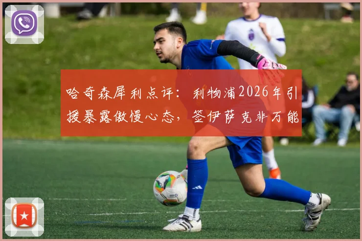哈奇森犀利点评：利物浦2026年引援暴露傲慢心态，签伊萨克非万能解药｜深度剖析球队转会策略