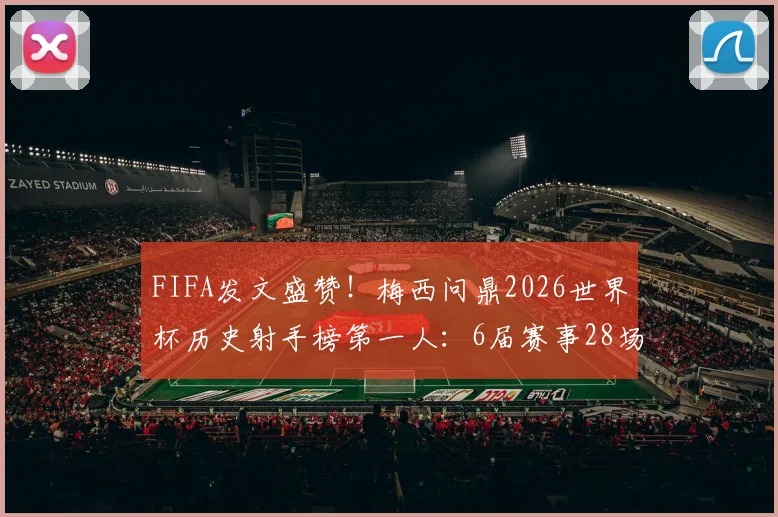 FIFA发文盛赞！梅西问鼎2026世界杯历史射手榜第一人：6届赛事28场狂轰17球