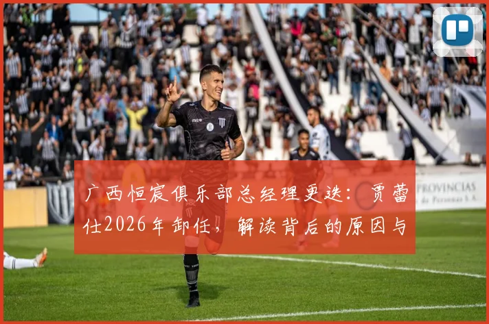 广西恒宸俱乐部总经理更迭：贾蕾仕2026年卸任，解读背后的原因与未来走向