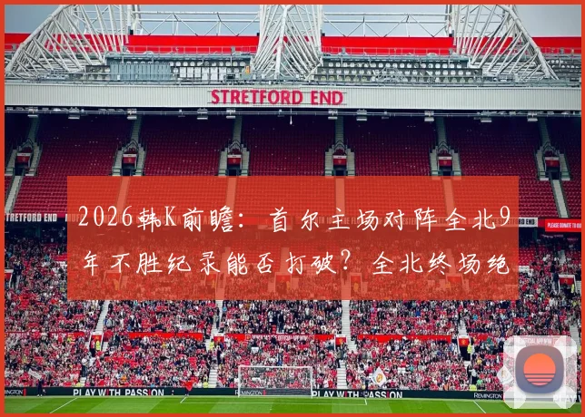 2026韩K前瞻：首尔主场对阵全北9年不胜纪录能否打破？全北终场绝杀能力解读