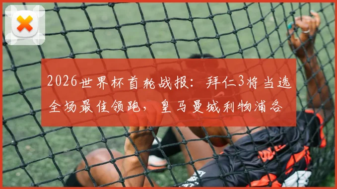 2026世界杯首轮战报:拜仁3将当选全场最佳领跑,皇马曼城利物浦各有2人上榜,附球星数据解析