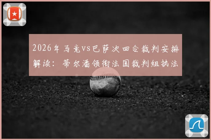 2026年马竞vs巴萨次回合裁判安排解读:蒂尔潘领衔法国裁判组执法,附关键判罚分析与历史记录回顾