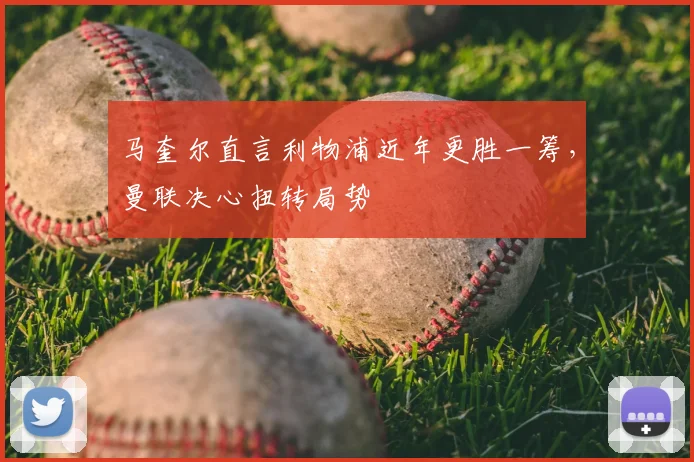 马奎尔直言利物浦近年更胜一筹，曼联决心扭转局势