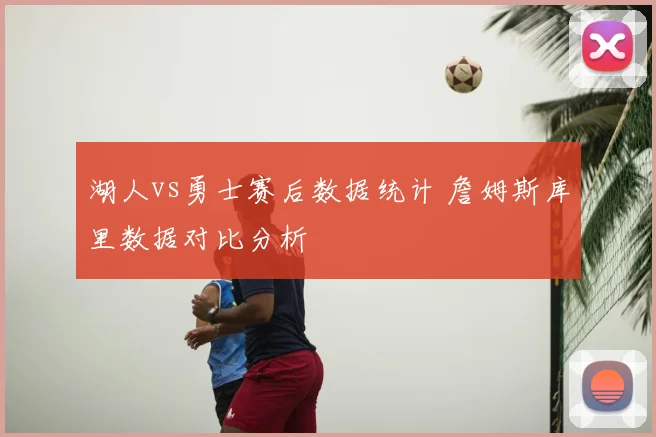 湖人vs勇士赛后数据统计 詹姆斯库里数据对比分析