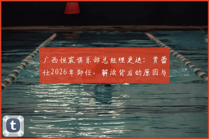 广西恒宸俱乐部总经理更迭：贾蕾仕2026年卸任，解读背后的原因与未来走向