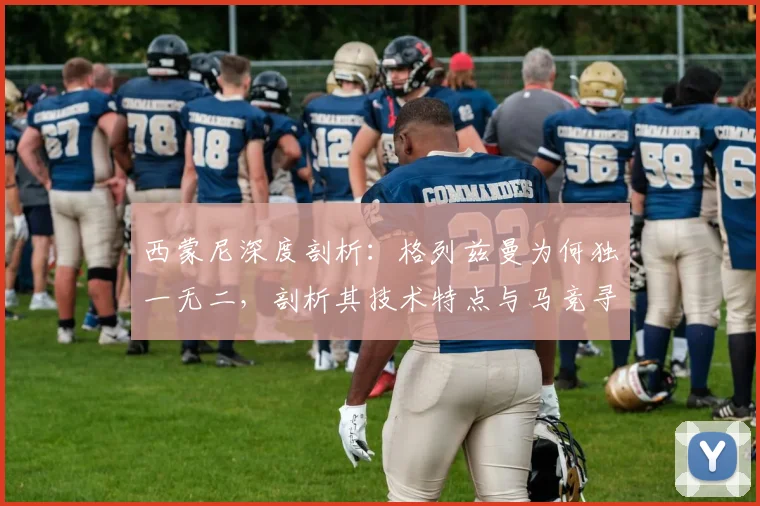 西蒙尼深度剖析：格列兹曼为何独一无二，剖析其技术特点与马竞寻找替代者的困境指南