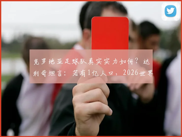 克罗地亚足球队真实实力如何？达利奇坦言：若有1亿人口，2026世界杯冠军能拿10次，深度解析小国足球发展困局