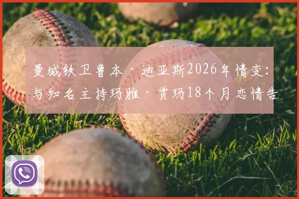 曼城铁卫鲁本·迪亚斯2026年情变：与知名主持玛雅·贾玛18个月恋情告终，分手原因与双方近况追踪